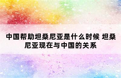 中国帮助坦桑尼亚是什么时候 坦桑尼亚现在与中国的关系